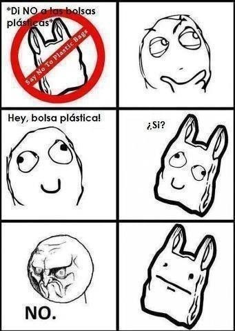 Meme, comic en 6 viñetas. 
(1) "Di no a las bolsas plásticas" --una bolsa de plástico tachada con una señal roja.
(2) -- Una persona pensativa.
(3) -- La persona sonríe. "Hey, bolsa plástica.
(4) -- La bolsa sonríe de vuelta. "¿Sí?"
(5) -- La persona le rechaza la mirada, con gesto agrio. "NO".
(6) -- La bolsa se queda con la mirada perdida.